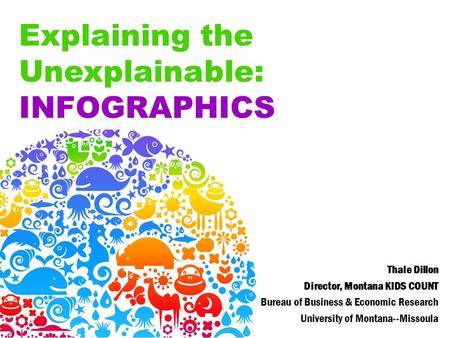 Explaining the Unexplainable: INFOGRAPHICS Thale Dillon Director, Montana KIDS COUNT Bureau of Business & Economic Research University of Montana--Missoula.