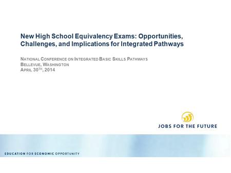 N ATIONAL C ONFERENCE ON I NTEGRATED B ASIC S KILLS P ATHWAYS B ELLEVUE, W ASHINGTON A PRIL 30 TH, 2014 New High School Equivalency Exams: Opportunities,