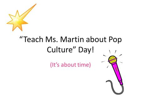 “Teach Ms. Martin about Pop Culture” Day! (It’s about time)