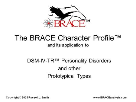 The BRACE Character Profile™ and its application to DSM-IV-TR™ Personality Disorders and other Prototypical Types Copyright © 2005 Russell L. Smith www.BRACEanalysis.com.