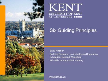 Www.kent.ac.uk Six Guiding Principles Sally Fincher Building Research in Australasian Computing Education: Second Workshop 26 th -29 th January 2005: Sydney.