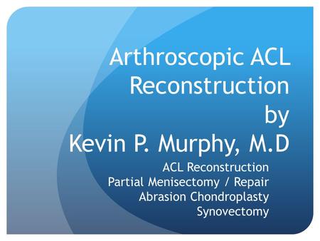 Arthroscopic ACL Reconstruction by Kevin P. Murphy, M.D ACL Reconstruction Partial Menisectomy / Repair Abrasion Chondroplasty Synovectomy.