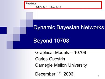  Dynamic Bayesian Networks Beyond 10708 Graphical Models – 10708 Carlos Guestrin Carnegie Mellon University December 1 st, 2006 Readings: K&F: 13.1, 13.2,