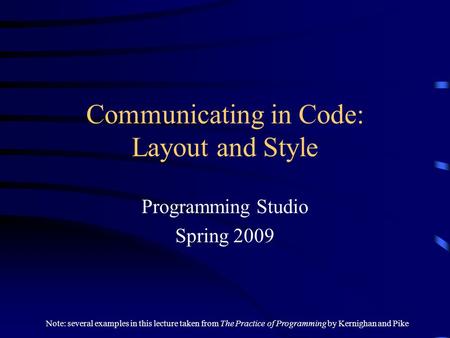 Communicating in Code: Layout and Style Programming Studio Spring 2009 Note: several examples in this lecture taken from The Practice of Programming by.