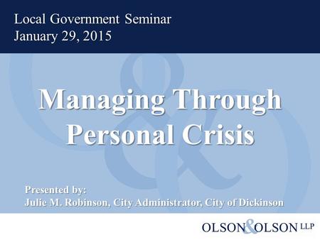 Managing Through Personal Crisis Local Government Seminar January 29, 2015 Presented by: Julie M. Robinson, City Administrator, City of Dickinson.