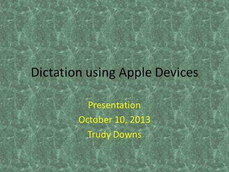 Dictation using Apple Devices Presentation October 10, 2013 Trudy Downs.