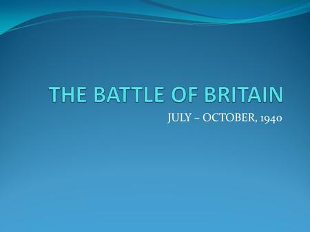 JULY – OCTOBER, 1940. WE SHALL GO ON TO THE END. WE SHALL FIGHT IN FRANCE. WE SHALL FIGHT ON THE SEAS AND OCEANS. WE SHALL FIGHT WITH GROWING CONFIDENCE.