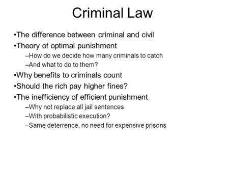 Criminal Law The difference between criminal and civil Theory of optimal punishment –How do we decide how many criminals to catch –And what to do to them?