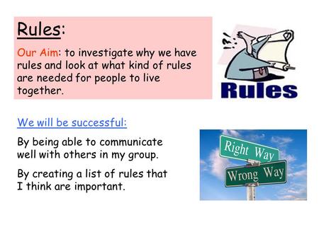 Rules: Our Aim: to investigate why we have rules and look at what kind of rules are needed for people to live together. We will be successful: By being.