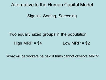 Alternative to the Human Capital Model Signals, Sorting, Screening High MRP = $4Low MRP = $2 Two equally sized groups in the population What will be workers.