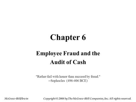 Chapter 6 Employee Fraud and the Audit of Cash Rather fail with honor than succeed by fraud. --Sophocles (496-406 BCE) McGraw-Hill/IrwinCopyright © 2008.