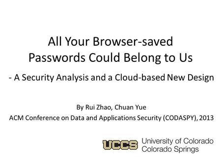 All Your Browser-saved Passwords Could Belong to Us - A Security Analysis and a Cloud-based New Design By Rui Zhao, Chuan Yue ACM Conference on Data and.