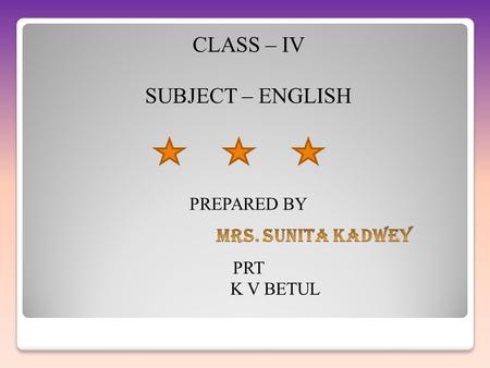 CLASS – IV SUBJECT – ENGLISH MRS. SUNITA KADWEY PREPARED BY PRT