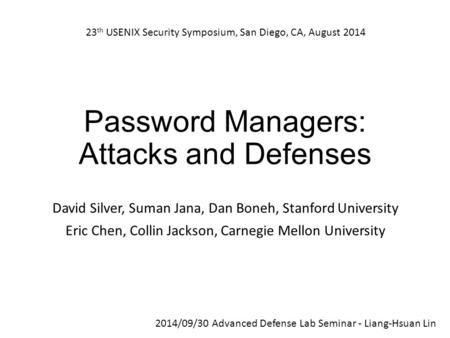 Password Managers: Attacks and Defenses David Silver, Suman Jana, Dan Boneh, Stanford University Eric Chen, Collin Jackson, Carnegie Mellon University.