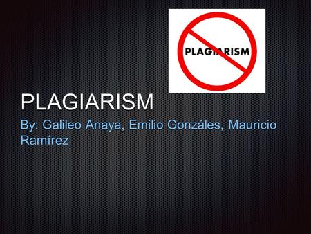 PLAGIARISM By: Galileo Anaya, Emilio Gonzáles, Mauricio Ramírez.