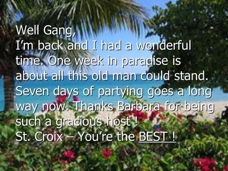 Well Gang, I’m back and I had a wonderful time. One week in paradise is about all this old man could stand. Seven days of partying goes a long way now.