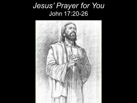 Jesus’ Prayer for You John 17:20-26. 20“My prayer is not for them [the Disciples] alone. I pray also for those who will believe in me through their message,