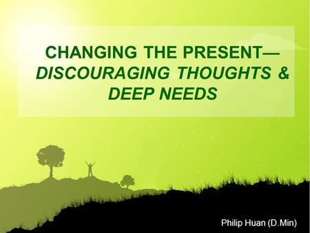 Philip Huan (D.Min) CHANGING THE PRESENT— DISCOURAGING THOUGHTS & DEEP NEEDS.