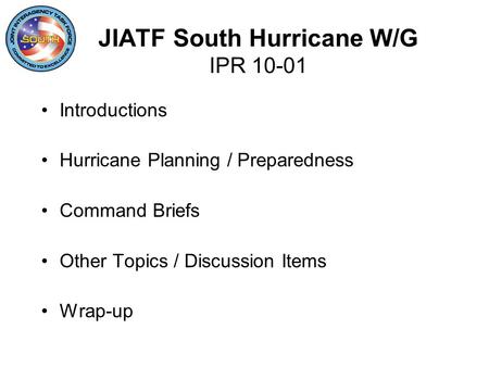 JIATF South Hurricane W/G IPR 10-01 Introductions Hurricane Planning / Preparedness Command Briefs Other Topics / Discussion Items Wrap-up.