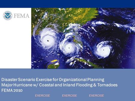 Disaster Scenario Exercise for Organizational Planning Major Hurricane w/ Coastal and Inland Flooding & Tornadoes FEMA 2010 EXERCISE EXERCISE EXERCISE.