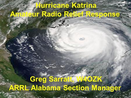 Hurricane Katrina Amateur Radio Relief Response Greg Sarratt, W4OZK ARRL Alabama Section Manager.