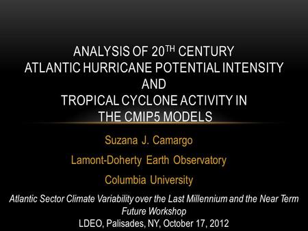 Suzana J. Camargo Lamont-Doherty Earth Observatory Columbia University ANALYSIS OF 20 TH CENTURY ATLANTIC HURRICANE POTENTIAL INTENSITY AND TROPICAL CYCLONE.