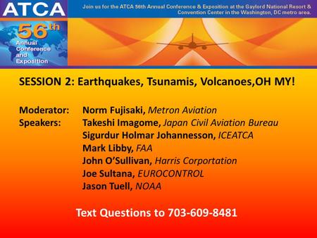 SESSION 2: Earthquakes, Tsunamis, Volcanoes,OH MY! Moderator: Norm Fujisaki, Metron Aviation Speakers: Takeshi Imagome, Japan Civil Aviation Bureau Sigurdur.