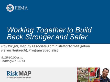 Working Together to Build Back Stronger and Safer Roy Wright, Deputy Associate Administrator for Mitigation Karen Helbrecht, Program Specialist 9:15-10:00.