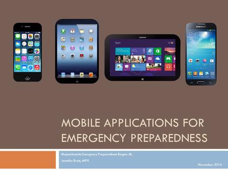 MOBILE APPLICATIONS FOR EMERGENCY PREPAREDNESS Massachusetts Emergency Preparedness Region 4b Jennifer Brais, MPH November 2014.