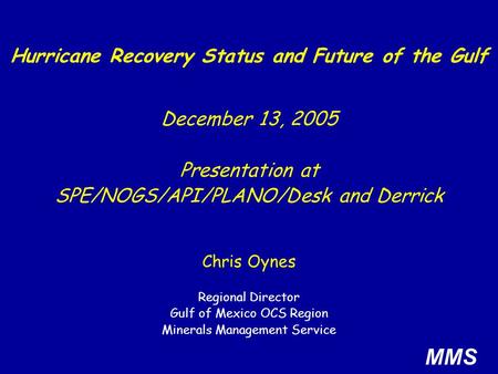 Chris Oynes Regional Director Gulf of Mexico OCS Region Minerals Management Service Hurricane Recovery Status and Future of the Gulf MMS December 13, 2005.