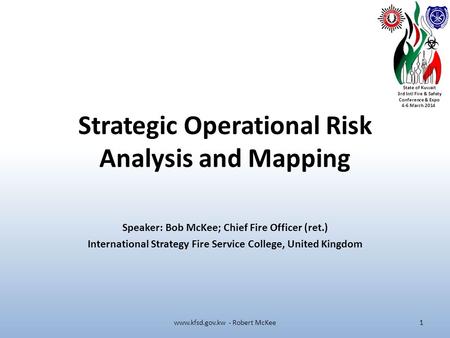 State of Kuwait 3rd Intl Fire & Safety Conference & Expo 4-6 March 2014 Strategic Operational Risk Analysis and Mapping Speaker: Bob McKee; Chief Fire.