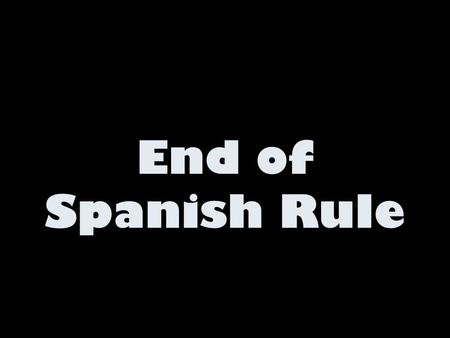 End of Spanish Rule.