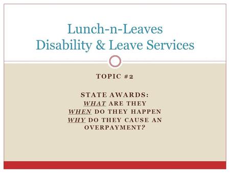 TOPIC #2 STATE AWARDS: WHAT ARE THEY WHEN DO THEY HAPPEN WHY DO THEY CAUSE AN OVERPAYMENT ? Lunch-n-Leaves Disability & Leave Services.