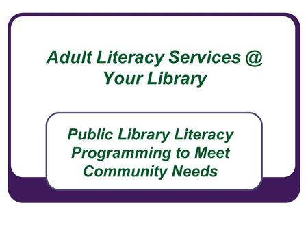 Adult Literacy Your Library Public Library Literacy Programming to Meet Community Needs.