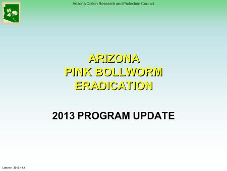 Arizona Cotton Research and Protection Council ARIZONA PINK BOLLWORM ERADICATION 2013 PROGRAM UPDATE Liesner 2013-11-4.