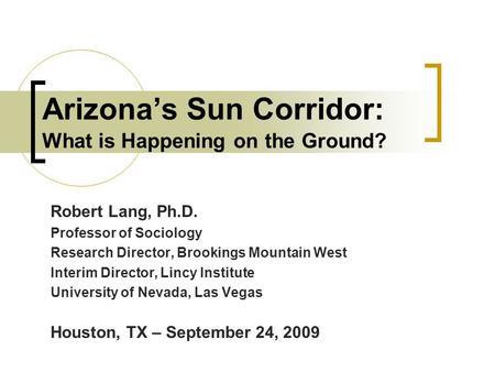 Arizona’s Sun Corridor: What is Happening on the Ground? Robert Lang, Ph.D. Professor of Sociology Research Director, Brookings Mountain West Interim Director,