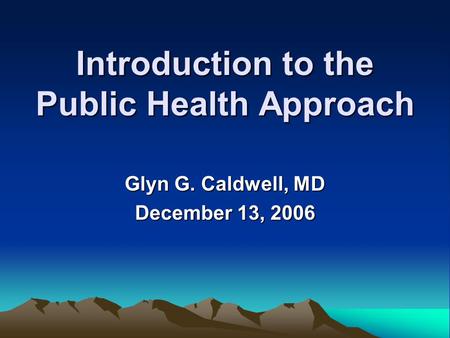 Introduction to the Public Health Approach Glyn G. Caldwell, MD December 13, 2006.