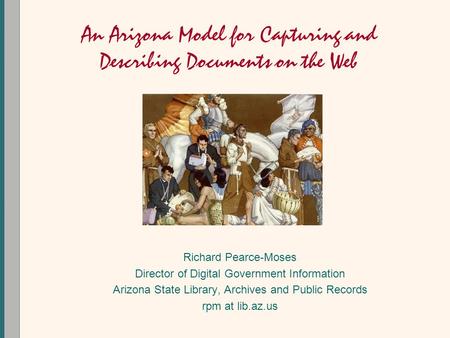 An Arizona Model for Capturing and Describing Documents on the Web Richard Pearce-Moses Director of Digital Government Information Arizona State Library,