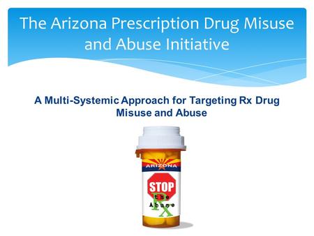 A Multi-Systemic Approach for Targeting Rx Drug Misuse and Abuse The Arizona Prescription Drug Misuse and Abuse Initiative.