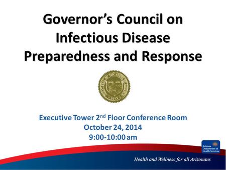 Health and Wellness for all Arizonans Governor’s Council on Infectious Disease Preparedness and Response Executive Tower 2 nd Floor Conference Room October.