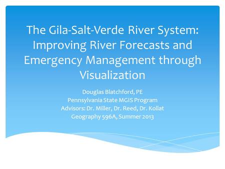 The Gila-Salt-Verde River System: Improving River Forecasts and Emergency Management through Visualization Douglas Blatchford, PE Pennsylvania State MGIS.