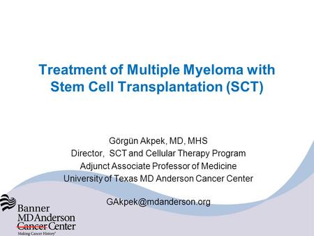 Treatment of Multiple Myeloma with Stem Cell Transplantation (SCT) Görgün Akpek, MD, MHS Director, SCT and Cellular Therapy Program Adjunct Associate Professor.