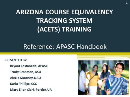 ARIZONA COURSE EQUIVALENCY TRACKING SYSTEM (ACETS) TRAINING PRESENTED BY: Bryant Castaneda, APASC Trudy Grantsen, ASU Alecia Mooney, NAU Karla Phillips,