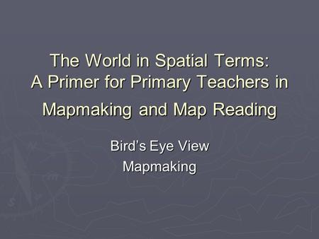 The World in Spatial Terms: A Primer for Primary Teachers in Mapmaking and Map Reading Bird’s Eye View Mapmaking.