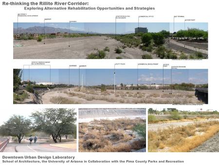 Re-thinking the Rillito River Corridor: Exploring Alternative Rehabilitation Opportunities and Strategies Downtown Urban Design Laboratory School of Architecture,