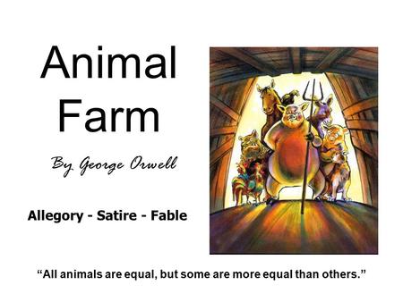 Animal Farm By George Orwell “All animals are equal, but some are more equal than others.” Allegory - Satire - Fable.