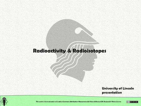 This work is licensed under a Creative Commons Attribution-Noncommercial-Share Alike 2.0 UK: England & Wales License Radioactivity & Radioisotopes University.