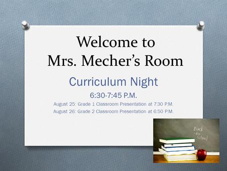 Welcome to Mrs. Mecher’s Room Curriculum Night 6:30-7:45 P.M. August 25: Grade 1 Classroom Presentation at 7:30 P.M. August 26: Grade 2 Classroom Presentation.