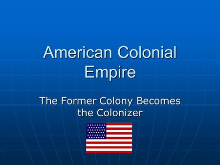 American Colonial Empire The Former Colony Becomes the Colonizer.