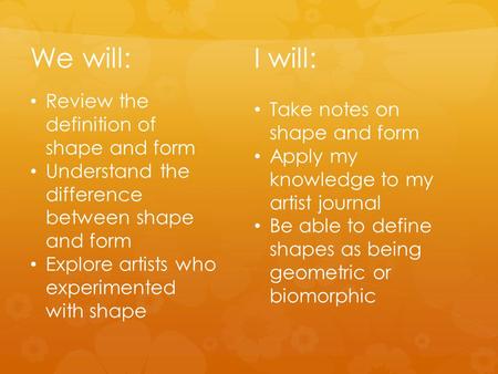 We will: Review the definition of shape and form Understand the difference between shape and form Explore artists who experimented with shape I will: Take.